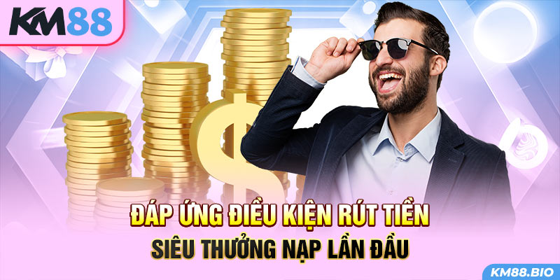 dap-ung-dieu-kien-rut-tien-sieu-thuong-nap-lan-dau