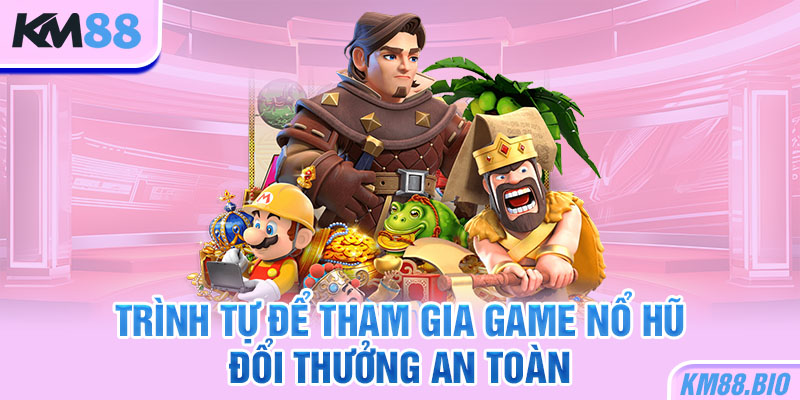 trinh-tu-de-tham-gia-game-no-hu-doi-thuong-an-toan