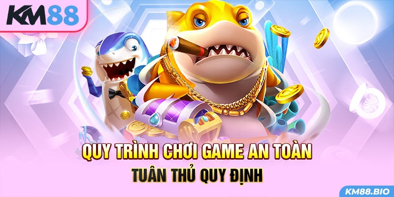 quy-trinh-choi-game-an-toan-tuan-thu-quy-dinh